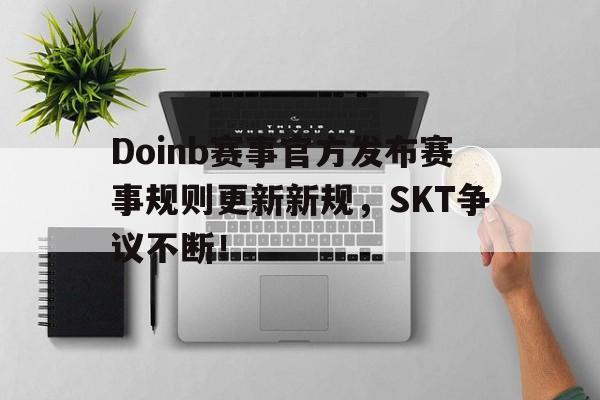 九游娱乐-Doinb赛事官方发布赛事规则更新新规,SKT争议不断!的简单介绍